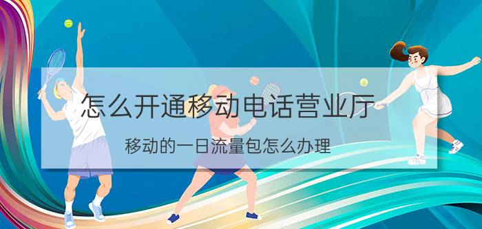 怎么开通移动电话营业厅 移动的一日流量包怎么办理？